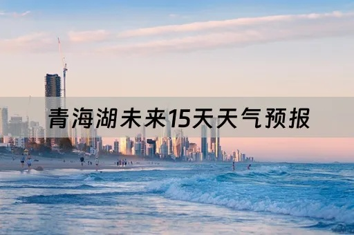 青海未来15天天气预报(青海未来15天天气预报15天查询) 青海未来15天天气预报(青海未来15天天气预报15天查询)