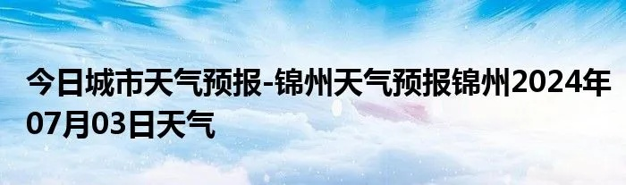 锦州市天气预报(锦州市天气预报24小时) 锦州市天气预报(锦州市天气预报24小时)